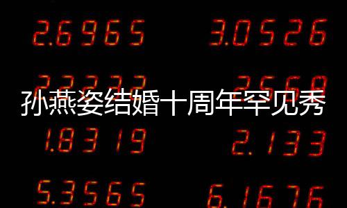 蜜合爱 秀恩与老影姿结周年公甜婚十罕见孙燕 晒